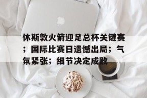 休斯敦火箭迎足总杯关键赛；国际比赛日遗憾出局；气氛紧张；细节决定成败的简单介绍